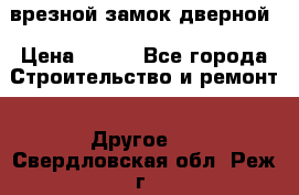 врезной замок дверной › Цена ­ 500 - Все города Строительство и ремонт » Другое   . Свердловская обл.,Реж г.